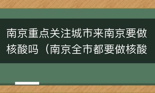 南京重点关注城市来南京要做核酸吗（南京全市都要做核酸吗）