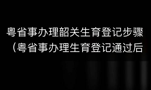 粤省事办理韶关生育登记步骤（粤省事办理生育登记通过后怎么样领取证明）