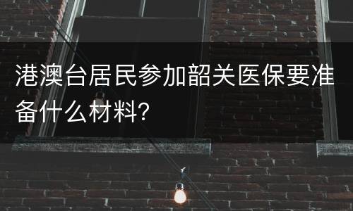 港澳台居民参加韶关医保要准备什么材料？