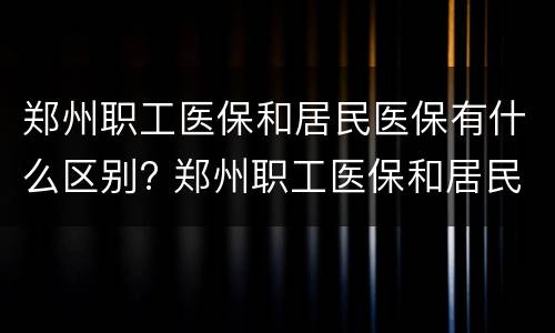 郑州职工医保和居民医保有什么区别? 郑州职工医保和居民医保的区别