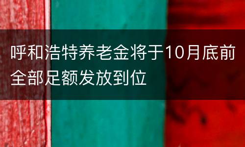 呼和浩特养老金将于10月底前全部足额发放到位