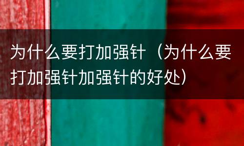 为什么要打加强针（为什么要打加强针加强针的好处）