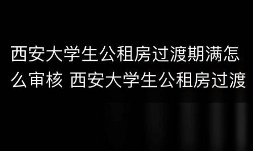 西安大学生公租房过渡期满怎么审核 西安大学生公租房过渡期满后