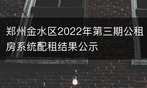 郑州金水区2022年第三期公租房系统配租结果公示