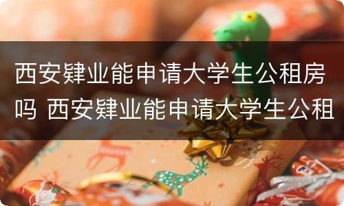 西安肄业能申请大学生公租房吗 西安肄业能申请大学生公租房吗现在