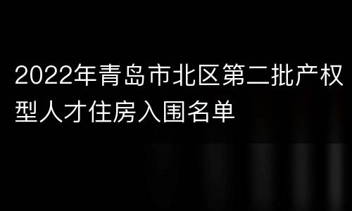 2022年青岛市北区第二批产权型人才住房入围名单