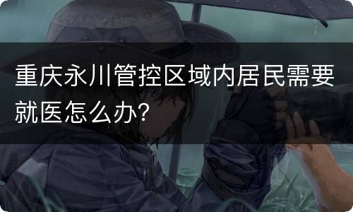 重庆永川管控区域内居民需要就医怎么办？