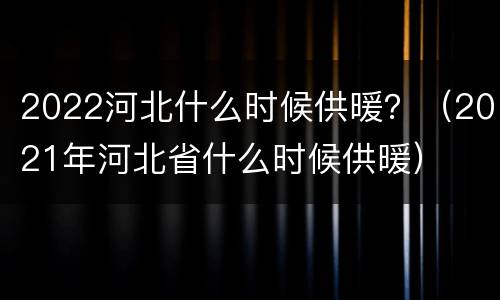 2022河北什么时候供暖？（2021年河北省什么时候供暖）