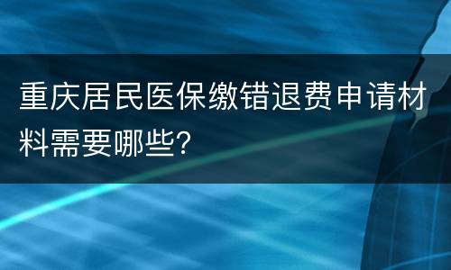重庆居民医保缴错退费申请材料需要哪些？