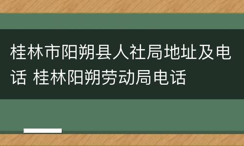 桂林市阳朔县人社局地址及电话 桂林阳朔劳动局电话