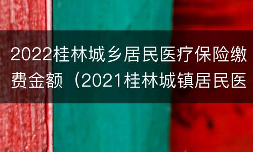 2022桂林城乡居民医疗保险缴费金额（2021桂林城镇居民医保缴费标准）