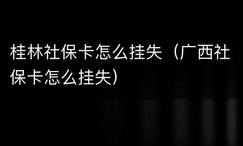 桂林社保卡怎么挂失（广西社保卡怎么挂失）