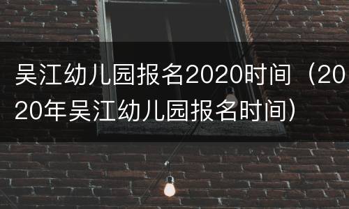 吴江幼儿园报名2020时间（2020年吴江幼儿园报名时间）
