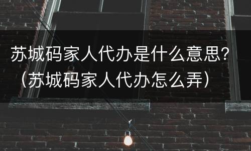 苏城码家人代办是什么意思？（苏城码家人代办怎么弄）