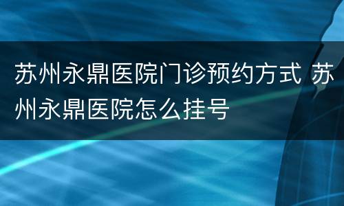 苏州永鼎医院门诊预约方式 苏州永鼎医院怎么挂号