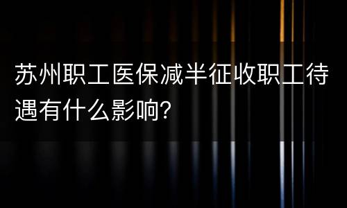 苏州职工医保减半征收职工待遇有什么影响？