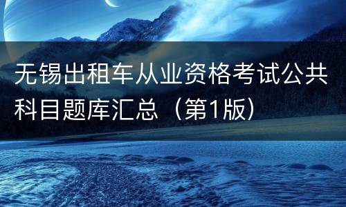 无锡出租车从业资格考试公共科目题库汇总（第1版）