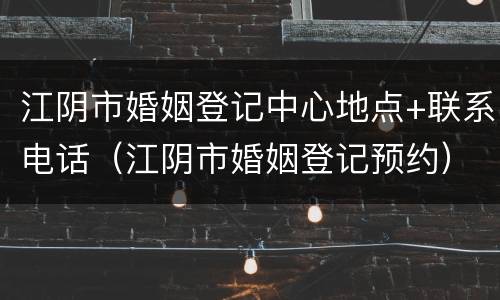 江阴市婚姻登记中心地点+联系电话（江阴市婚姻登记预约）