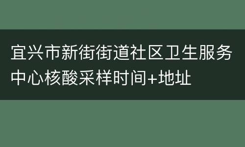 宜兴市新街街道社区卫生服务中心核酸采样时间+地址