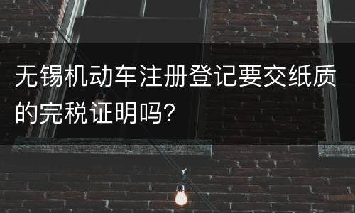 无锡机动车注册登记要交纸质的完税证明吗？