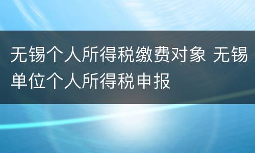 无锡个人所得税缴费对象 无锡单位个人所得税申报