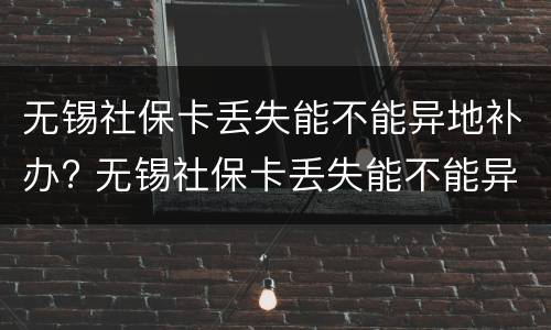 无锡社保卡丢失能不能异地补办? 无锡社保卡丢失能不能异地补办呢