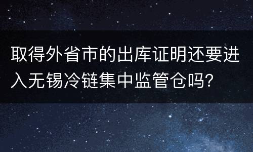 取得外省市的出库证明还要进入无锡冷链集中监管仓吗？