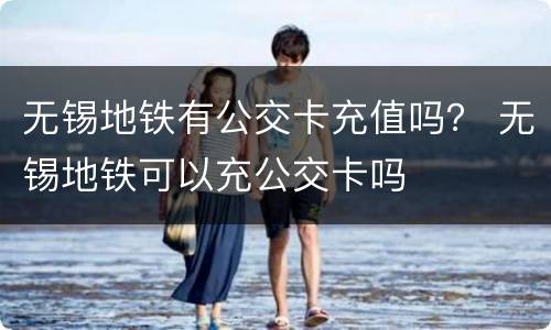无锡地铁有公交卡充值吗？ 无锡地铁可以充公交卡吗
