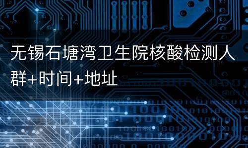无锡石塘湾卫生院核酸检测人群+时间+地址
