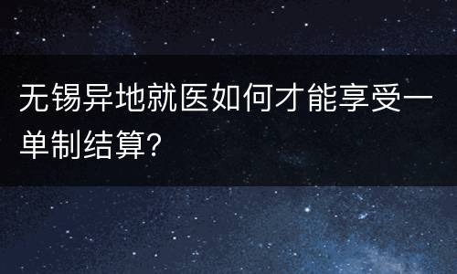 无锡异地就医如何才能享受一单制结算？
