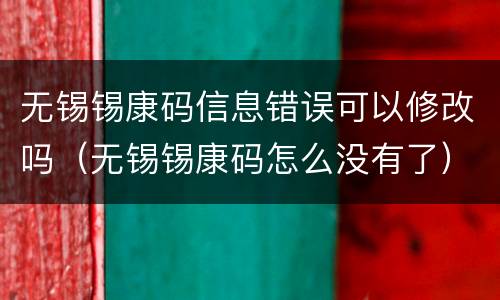 无锡锡康码信息错误可以修改吗（无锡锡康码怎么没有了）