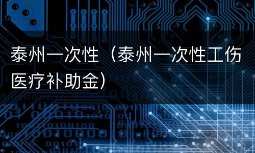 泰州一次性（泰州一次性工伤医疗补助金）