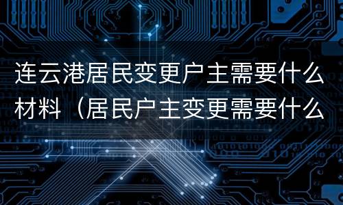 连云港居民变更户主需要什么材料（居民户主变更需要什么手续）