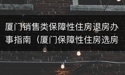 厦门销售类保障性住房退房办事指南（厦门保障性住房选房手册）