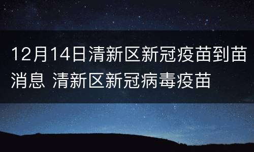 12月14日清新区新冠疫苗到苗消息 清新区新冠病毒疫苗