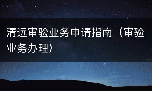 清远审验业务申请指南（审验业务办理）