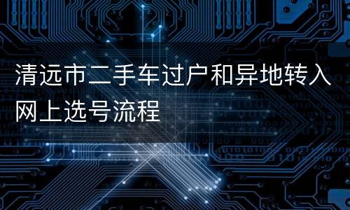 清远市二手车过户和异地转入网上选号流程