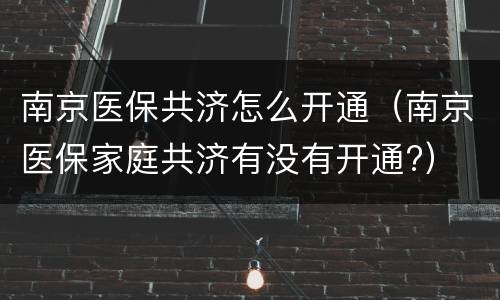 南京医保共济怎么开通（南京医保家庭共济有没有开通?）