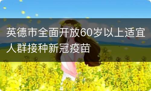 英德市全面开放60岁以上适宜人群接种新冠疫苗