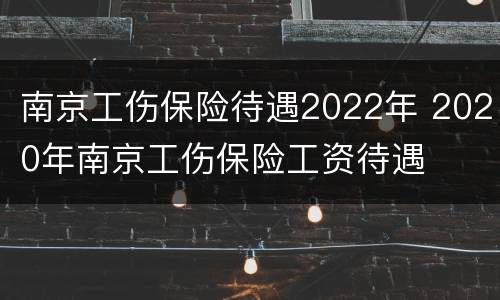 南京工伤保险待遇2022年 2020年南京工伤保险工资待遇