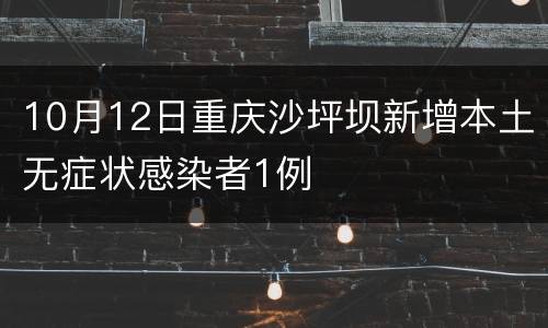 10月12日重庆沙坪坝新增本土无症状感染者1例