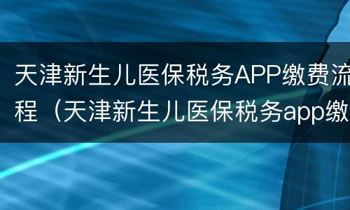 天津新生儿医保税务APP缴费流程（天津新生儿医保税务app缴费流程图）