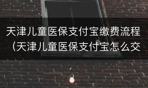 天津儿童医保支付宝缴费流程（天津儿童医保支付宝怎么交）