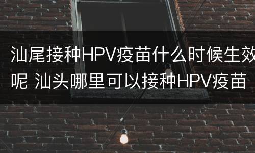 汕尾接种HPV疫苗什么时候生效呢 汕头哪里可以接种HPV疫苗