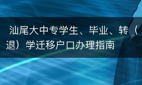  汕尾大中专学生、毕业、转（退）学迁移户口办理指南
