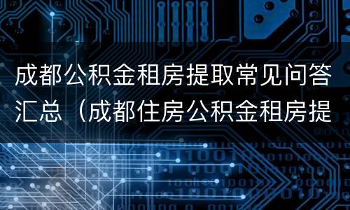 成都公积金租房提取常见问答汇总（成都住房公积金租房提取）