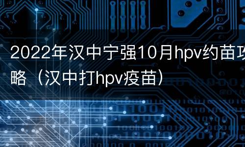 2022年汉中宁强10月hpv约苗攻略（汉中打hpv疫苗）