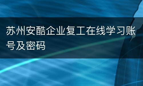 苏州安酷企业复工在线学习账号及密码
