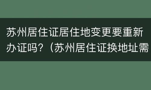 苏州居住证居住地变更要重新办证吗?（苏州居住证换地址需要重新办理吗）