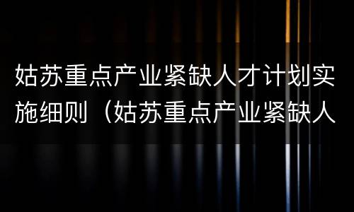 姑苏重点产业紧缺人才计划实施细则（姑苏重点产业紧缺人才 细则）